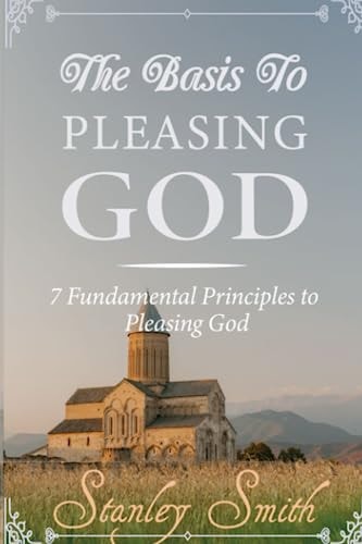The Basis to Pleasing God 7 Fundamental Principles to Pleasing God