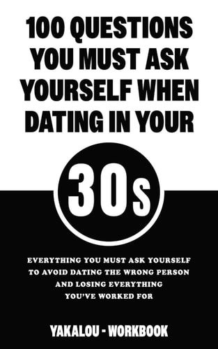 100 Questions You Must Ask Yourself When Dating In Your 30s Everything You Must Ask Yourself To Avoid Dating The Wrong Person And Losing Everything You've Worked For