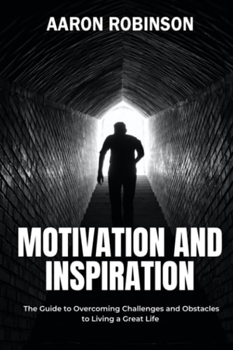 Motivation and Inspiration The Guide to Overcoming Challenges and Obstacles to Living a Great Life