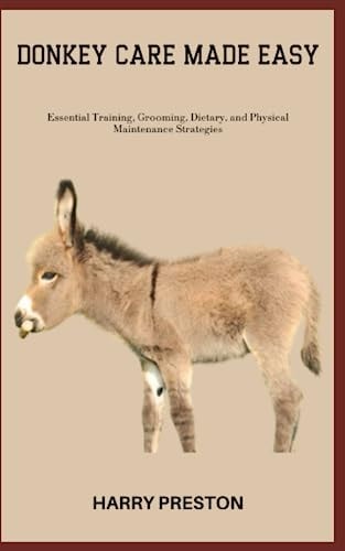 Donkey Care Made Easy Essential Training, Grooming, Dietary, and Physical Maintenance Strategies