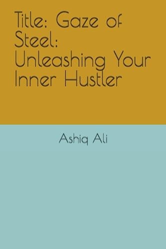 Title: Gaze of Steel: Unleashing Your Inner Hustler (A Journey of passion, persuit, and will in the Mind of a Schizophrenic)