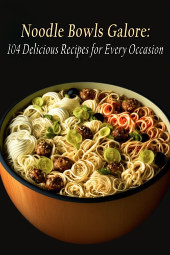 Noodle Bowls Galore 104 Delicious Recipes for Every Occasion