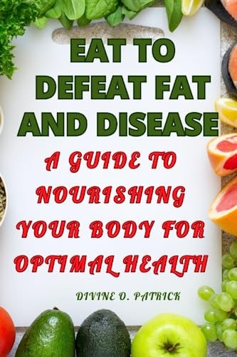 Eat to Defeat Fat and Diseases A Guide to Nourishing Your Body for Optimal Health