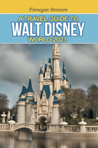 A Travel Guide to Walt Disney World 2023 Unlocking the Magic that Lies Beyond the Surface, Insider Tips and Strategies for Maximizing Your Walt Disney World Experience