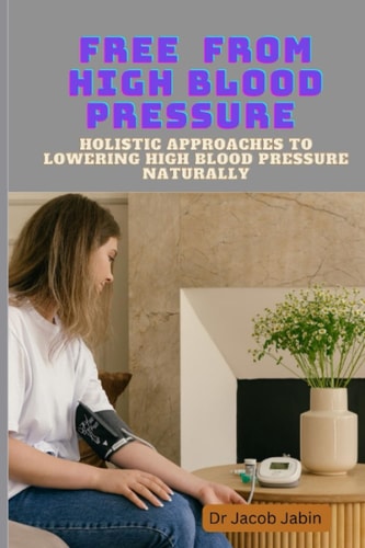 Free From High Blood Pressure Holistic Approaches to Lowering High Blood Pressure Naturally