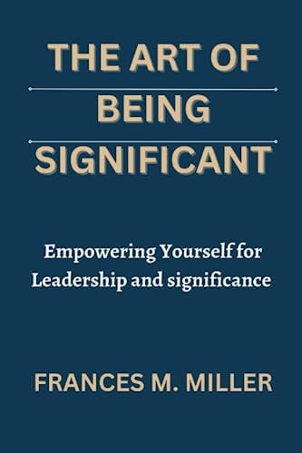 The Art of Being Significant Empowering Yourself for Leadership and Significance