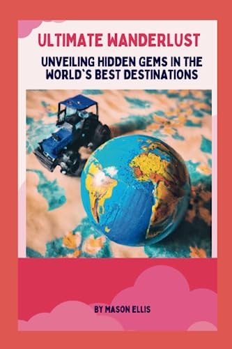 Ultimate Wanderlust Unveiling Hidden Gems In The World's Best Destinations