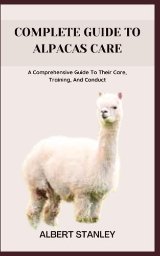Complete Guide to Alpacas Care A Comprehensive Guide To Their Care, Training, And Conduct
