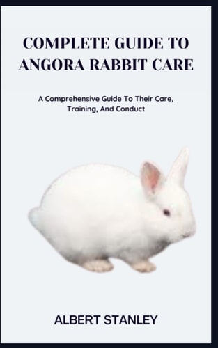 Complete Guide to Angora Rabbit Care A Comprehensive Guide To Their Care, Training, And Conduct