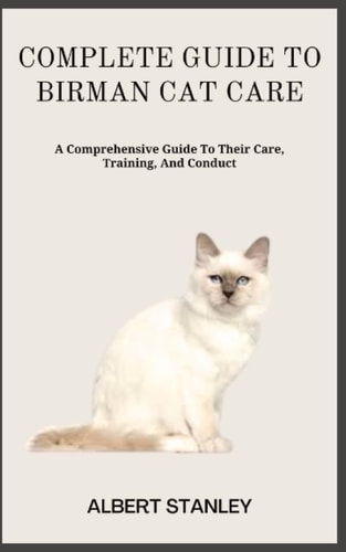 Complete Guide to Birman Cat Care A Comprehensive Guide To Their Care, Training, And Conduct