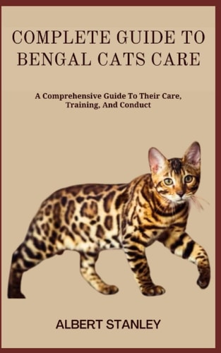 Complete Guide to Bengal Cats Care A Comprehensive Guide To Their Care, Training, And Conduct