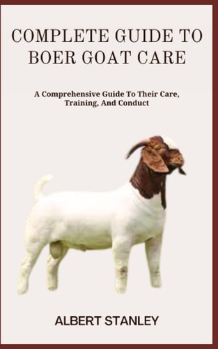 Complete Guide to Boer Goat Care A Comprehensive Guide To Their Care, Training, And Conduct