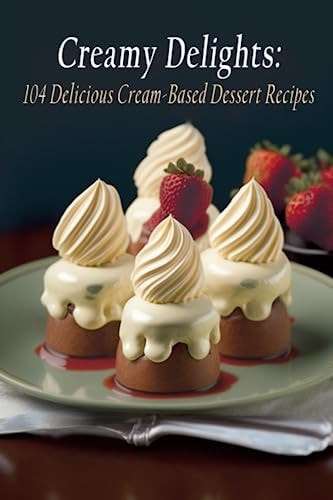 Creamy Delights 104 Delicious Cream-Based Dessert Recipes