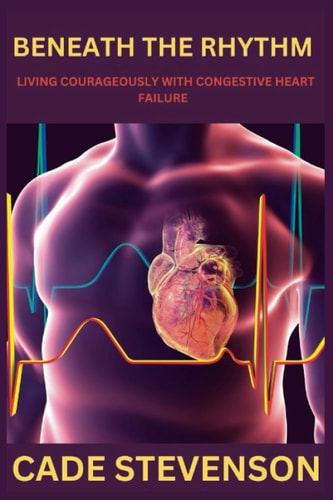 Beneath the Rhythm Living Courageously with Congestive Heart Failure