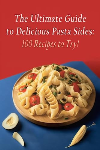 The Ultimate Guide to Delicious Pasta Sides 100 Recipes to Try!