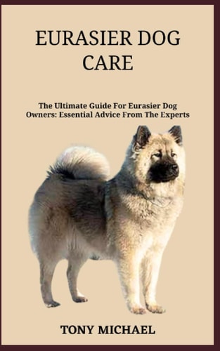 Eurasier Dog Care The Ultimate Guide For Eurasier Dog Owners: Essential Advice From The Experts