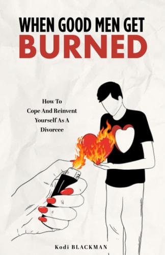 When Good Men Get Burned How to Cope and Reinvent Yourself As a Divorcee