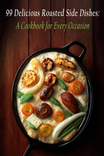 99 Delicious Roasted Side Dishes A Cookbook for Every Occasion