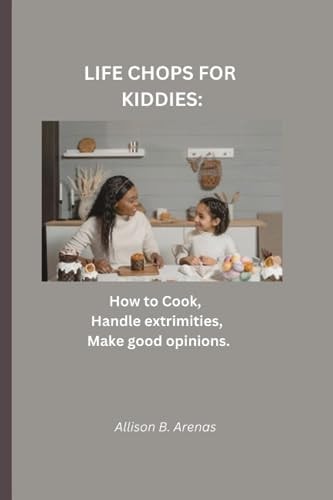 Life Chops for Kiddies How to Cook, Clean, Handle Extremities and Make Good Opinions.