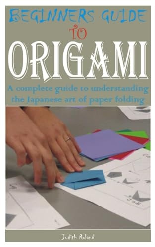Beginners Guide to Origami A Complete Guide to Understanding the Japanese Art of Paper Folding