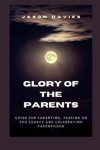 Glory of the Parents Guide for Parenting, Passing on the Legacy and Celebrating Parenthood