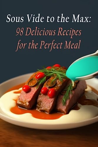 Sous Vide to the Max 98 Delicious Recipes for the Perfect Meal