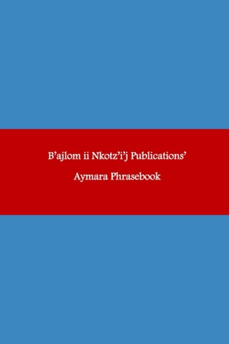 B'ajlom Ii Nkotz'i'j Publications' Aymara Phrasebook Ideal for Traveling Throughout Western Bolivia
