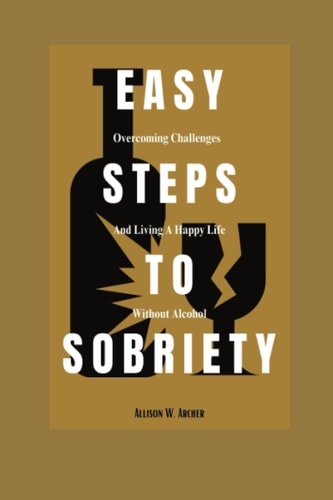 Easy Steps to Sobriety Overcoming Challenges and Living a Happy Life Without Alcohol