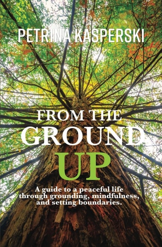 From the Ground Up A Guide to a Peaceful Life Through Grounding, Mindfulness and Setting Boundaries