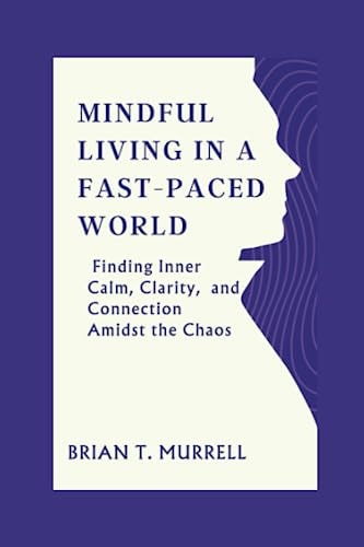 Mindful Living in a Fast-Paced World Finding Inner Calm, Clarity, and Connection Amidst the Chaos