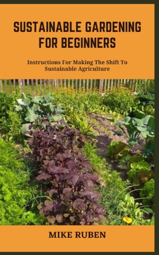 Sustainable Gardening for Beginners Instructions For Making The Shift To Sustainable Agriculture