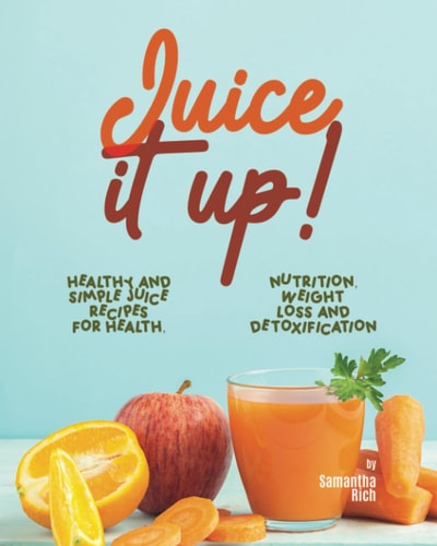 Juice It Up! Healthy and Simple Juice Recipes for Health, Nutrition, Weight Loss and Detoxification