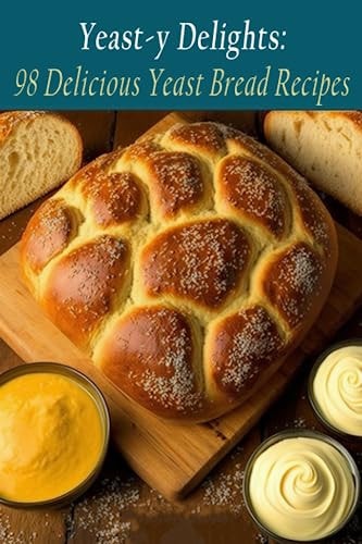 Yeast-y Delights 98 Delicious Yeast Bread Recipes