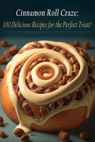 Cinnamon Roll Craze 100 Delicious Recipes for the Perfect Treat!