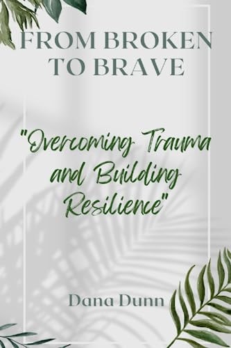 From Broken to Brave Overcoming Trauma and Building Resilience