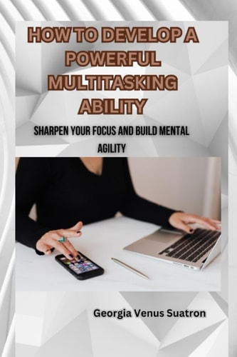 How to Develop a Powerful Multitasking Ability Sharpen Your Focus and Build Mental Agility