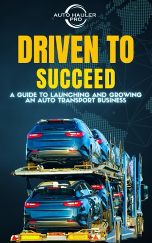 Driven To Succeed A Guide to Launching and Growing An Auto Transport Business