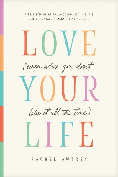 Love Your Life (Even When You Dont Like It All the Time): A Realistic Guide to Unlocking Joy in Lifes Messy, Mundane, and Magnificent Moments