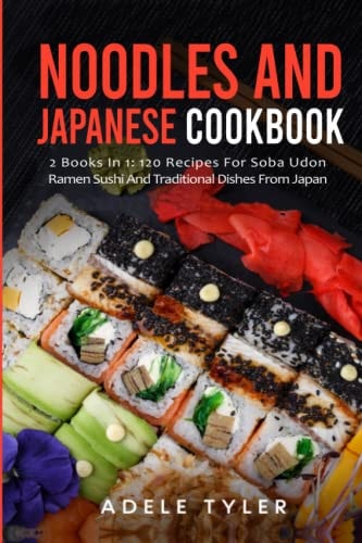 Noodles And Japanese Cookbook 2 Books In 1: 120 Recipes For Soba Udon Ramen Sushi And Traditional Dishes From Japan
