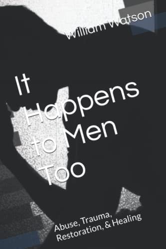 It Happens to Men Too Abuse, Trauma, Restoration, & Healing