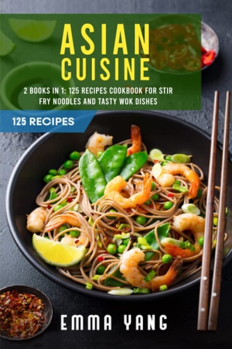 Asian Cuisine 2 Books In 1: 125 Recipes Cookbook For Stir Fry Noodles And Tasty Wok Dishes