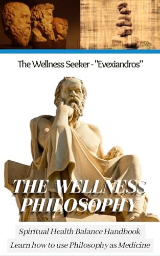 The Wellness Philosophy - A Guide to Ancient Greek Philosophers Learn how to Use Philosophy as Medicine with Ancient Greek Meditation Secrets for Spiritual Enlightenment