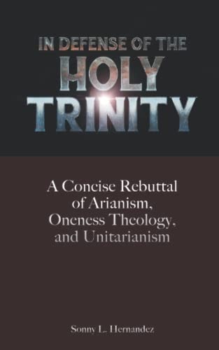 In Defense of The Holy Trinity A Concise Rebuttal of Arianism, Oneness Theology, and Unitarianism