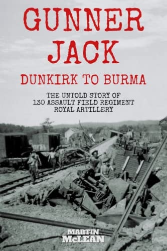 Gunner Jack Dunkirk to Burma The Untold Story of 130 Assault Field Regiment Royal Artillery