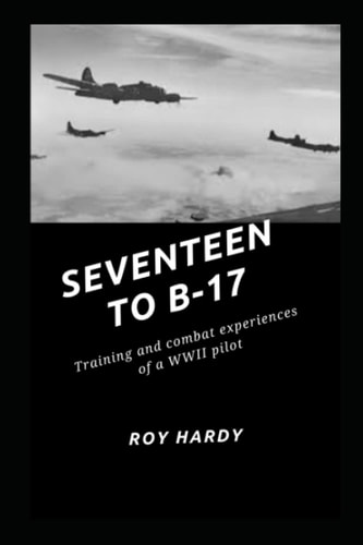 Seventeen to B-17 Training and Combat Experiences Or a WWII Pilot