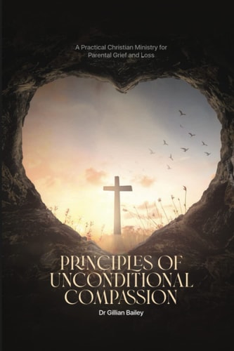 Principles of Unconditional Compassion A Practical Christian Ministry for Parental Grief and Loss