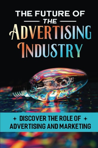 The Future Of The Advertising Industry Discover The Role Of Advertising And Marketing