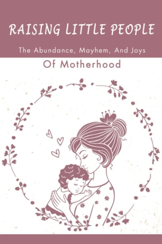 Raising Little People The Abundance, Mayhem, And Joys Of Motherhood
