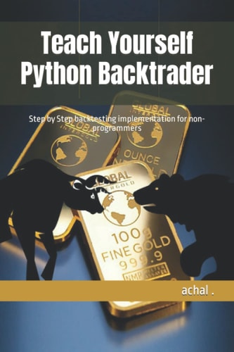 TEACH YOURSELF PYTHON BACKTRADER Step by Step Backtesting Implementation for Non-programmers