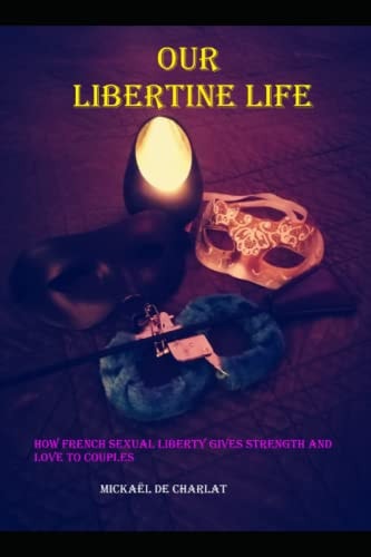 Our Libertine Life How French Sexual Liberty Gives Strenght and Love to Couples